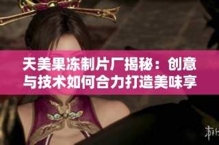 天美果冻制片厂揭秘：创意与技术如何合力打造美味享受