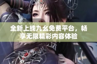 全新上线九幺免费平台，畅享无限精彩内容体验