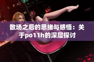 散场之后的思绪与感悟：关于po11h的深层探讨