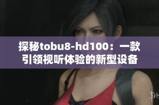 探秘tobu8-hd100：一款引领视听体验的新型设备