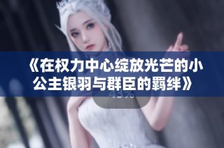 《在权力中心绽放光芒的小公主银羽与群臣的羁绊》