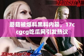 蘑菇被爆料黑料内幕，17ccgcg吃瓜网引发热议