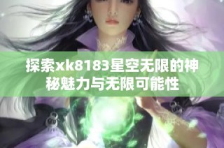 探索xk8183星空无限的神秘魅力与无限可能性