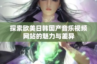 探索欧美日韩国产音乐视频网站的魅力与差异