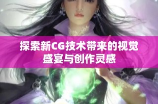 探索新CG技术带来的视觉盛宴与创作灵感