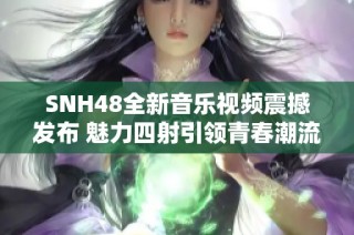 SNH48全新音乐视频震撼发布 魅力四射引领青春潮流