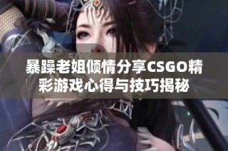 暴躁老姐倾情分享CSGO精彩游戏心得与技巧揭秘