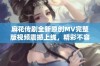 麻花传剧全新原创MV完整版视频震撼上线，精彩不容错过！