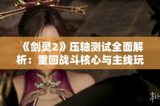 《剑灵2》压轴测试全面解析：重回战斗核心与主线玩法的深度体验与探讨