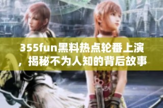 355fun黑料热点轮番上演，揭秘不为人知的背后故事