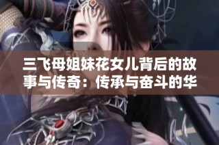 三飞母姐妹花女儿背后的故事与传奇：传承与奋斗的华丽篇章