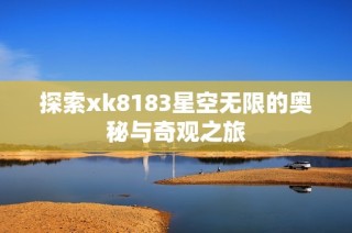 探索xk8183星空无限的奥秘与奇观之旅