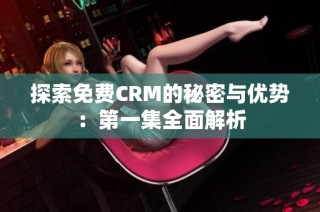 探索免费CRM的秘密与优势：第一集全面解析