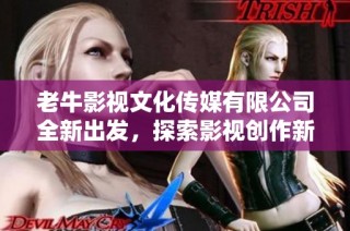 老牛影视文化传媒有限公司全新出发，探索影视创作新领域