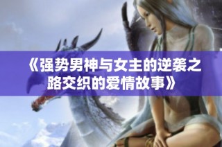 《强势男神与女主的逆袭之路交织的爱情故事》