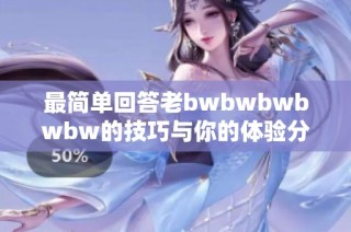 最简单回答老bwbwbwbwbw的技巧与你的体验分享