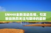 SNH48全新活动亮相，引发粉丝热烈关注与期待的最新动态分析