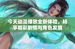 今天动漫播放全新体验，畅享精彩剧情与角色发展