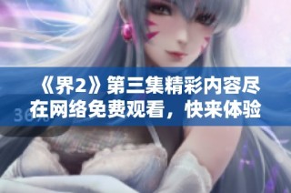 《界2》第三集精彩内容尽在网络免费观看，快来体验！