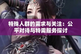 特殊人群的需求与关注：公平对待与特需服务探讨