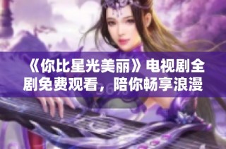 《你比星光美丽》电视剧全剧免费观看，陪你畅享浪漫故事