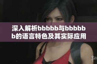 深入解析bbbbb与bbbbbb的语言特色及其实际应用效果