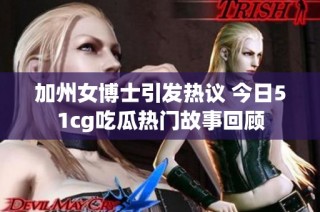 加州女博士引发热议 今日51cg吃瓜热门故事回顾