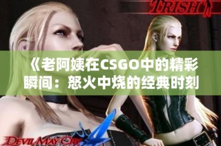 《老阿姨在CSGO中的精彩瞬间：怒火中烧的经典时刻》