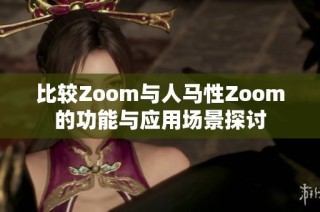 比较Zoom与人马性Zoom的功能与应用场景探讨