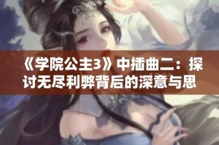 《学院公主3》中插曲二：探讨无尽利弊背后的深意与思考