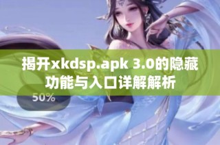 揭开xkdsp.apk 3.0的隐藏功能与入口详解解析