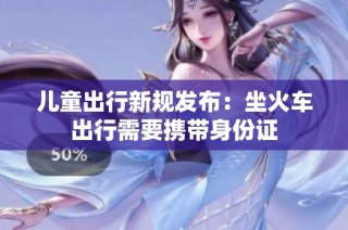 儿童出行新规发布：坐火车出行需要携带身份证