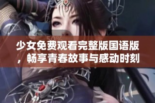 少女免费观看完整版国语版，畅享青春故事与感动时刻