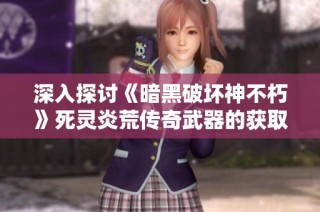 深入探讨《暗黑破坏神不朽》死灵炎荒传奇武器的获取技巧与攻略