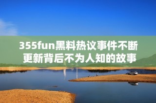 355fun黑料热议事件不断 更新背后不为人知的故事揭秘