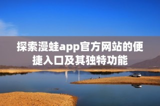 探索漫蛙app官方网站的便捷入口及其独特功能