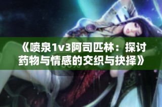 《喷泉1v3阿司匹林：探讨药物与情感的交织与抉择》