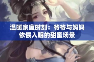 温暖家庭时刻：爷爷与妈妈依偎入眠的甜蜜场景