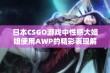 日本CSGO游戏中性感大姐姐使用AWP的精彩表现解析