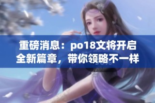 重磅消息：po18文将开启全新篇章，带你领略不一样的风采