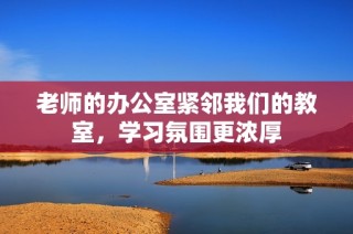 老师的办公室紧邻我们的教室，学习氛围更浓厚