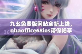 九幺免费版网站全新上线，nbaoffice68ios带你畅享精彩比赛