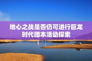 地心之战是否仍可进行巨龙时代团本活动探索