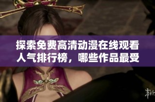 探索免费高清动漫在线观看人气排行榜，哪些作品最受欢迎