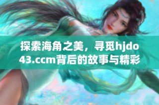 探索海角之美，寻觅hjdo43.ccm背后的故事与精彩