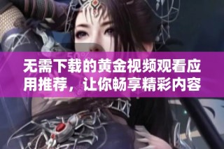 无需下载的黄金视频观看应用推荐，让你畅享精彩内容