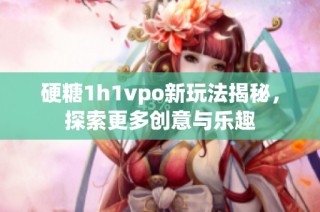 硬糖1h1vpo新玩法揭秘，探索更多创意与乐趣