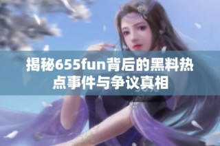 揭秘655fun背后的黑料热点事件与争议真相