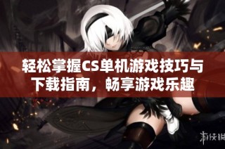 轻松掌握CS单机游戏技巧与下载指南，畅享游戏乐趣