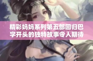 精彩妈妈系列第五部回归巴字开头的独特故事令人期待